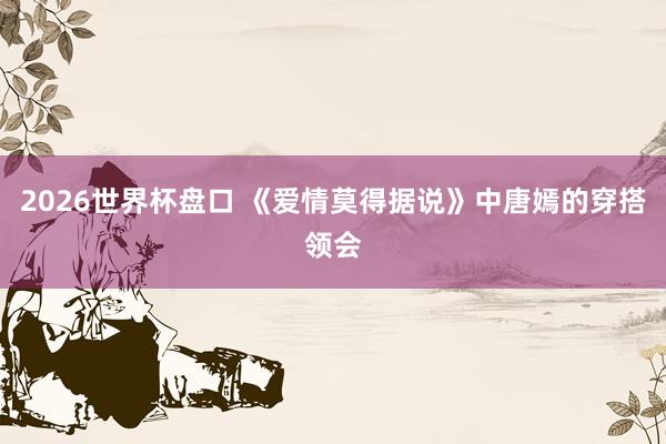 2026世界杯盘口 《爱情莫得据说》中唐嫣的穿搭领会