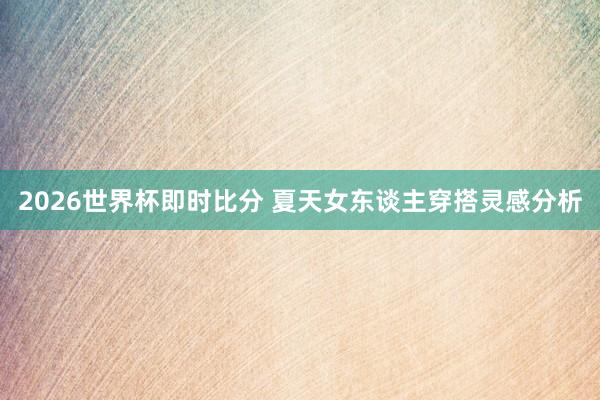 2026世界杯即时比分 夏天女东谈主穿搭灵感分析
