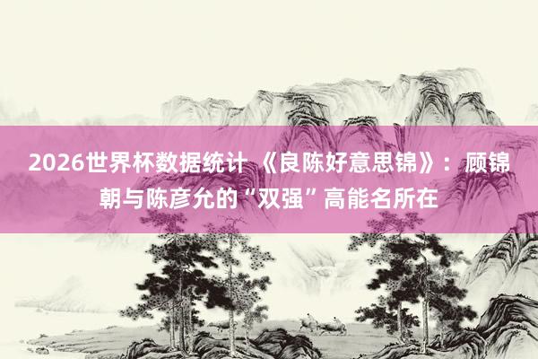 2026世界杯数据统计 《良陈好意思锦》:顾锦朝与陈彦允的“双强”高能名所在