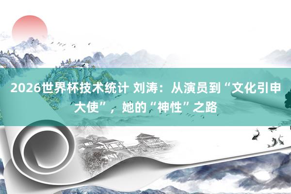 2026世界杯技术统计 刘涛:从演员到“文化引申大使”,她的“神性”之路