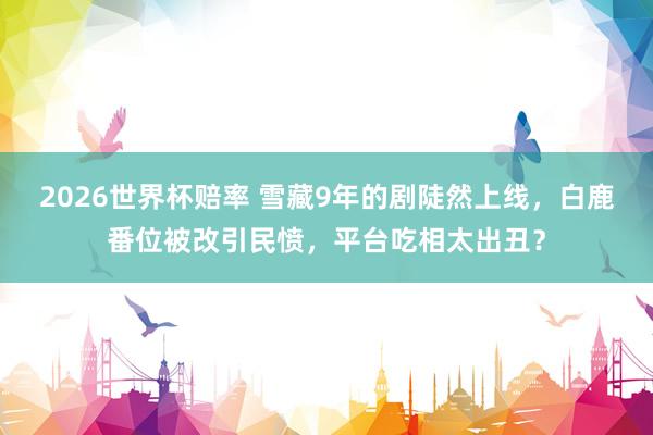 2026世界杯赔率 雪藏9年的剧陡然上线,白鹿番位被改引民愤,平台吃相太出丑?