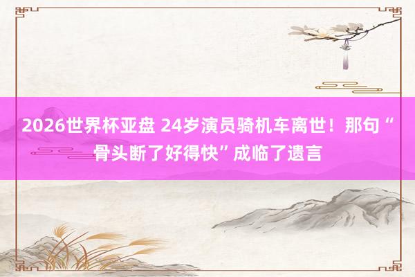 2026世界杯亚盘 24岁演员骑机车离世!那句“骨头断了好得快”成临了遗言