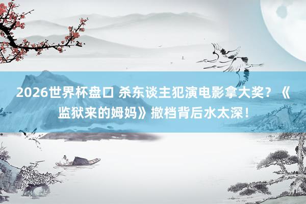 2026世界杯盘口 杀东谈主犯演电影拿大奖？《监狱来的姆妈》撤档背后水太深！