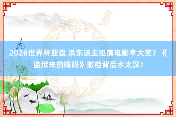 2026世界杯亚盘 杀东谈主犯演电影拿大奖?《监狱来的姆妈》撤档背后水太深!