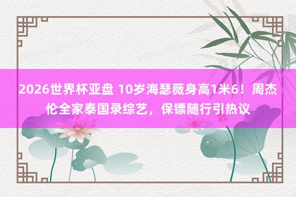 2026世界杯亚盘 10岁海瑟薇身高1米6!周杰伦全家泰国录综艺,保镖随行引热议