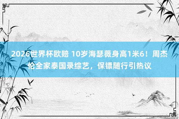 2026世界杯欧赔 10岁海瑟薇身高1米6!周杰伦全家泰国录综艺,保镖随行引热议