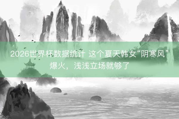 2026世界杯数据统计 这个夏天韩女“阴寒风”爆火，浅浅立场就够了