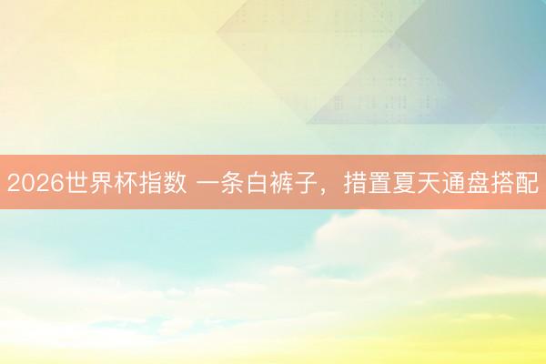 2026世界杯指数 一条白裤子,措置夏天通盘搭配