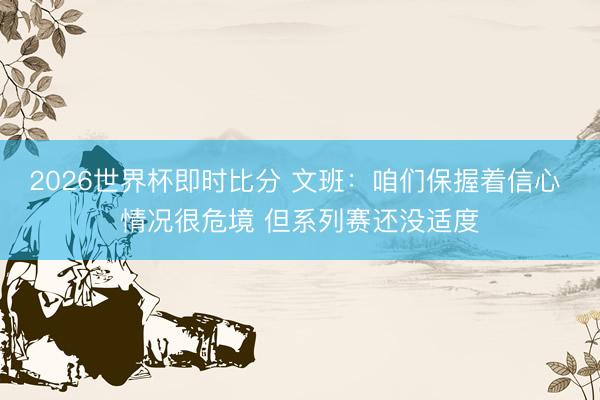 2026世界杯即时比分 文班:咱们保握着信心 情况很危境 但系列赛还没适度