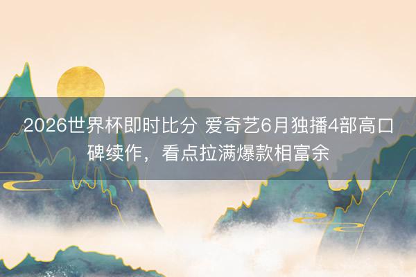 2026世界杯即时比分 爱奇艺6月独播4部高口碑续作,看点拉满爆款相富余