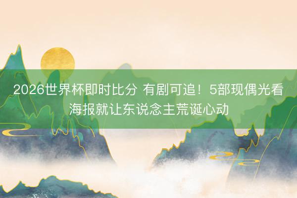 2026世界杯即时比分 有剧可追!5部现偶光看海报就让东说念主荒诞心动