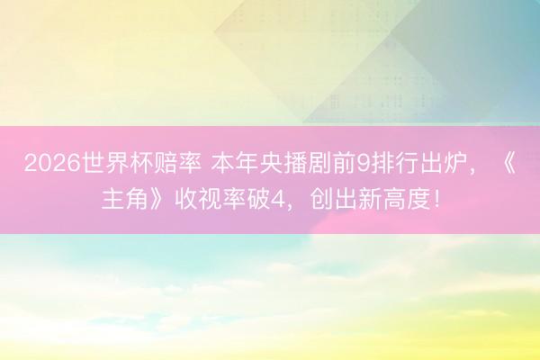 2026世界杯赔率 本年央播剧前9排行出炉,《主角》收视率破4,创出新高度!