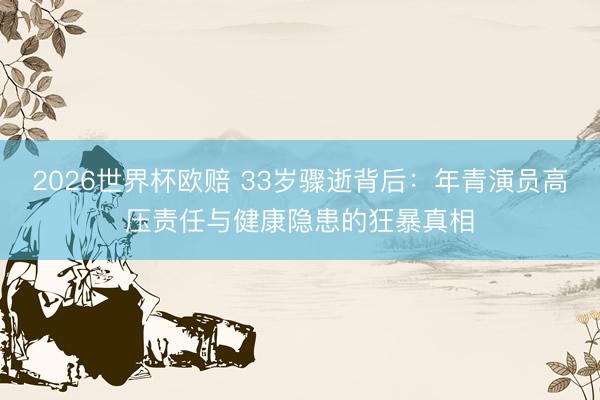 2026世界杯欧赔 33岁骤逝背后:年青演员高压责任与健康隐患的狂暴真相