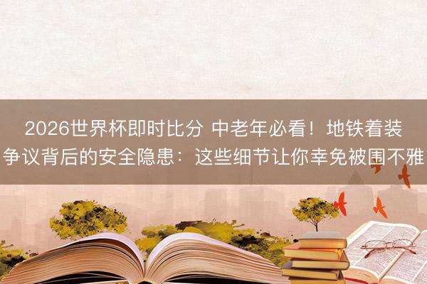 2026世界杯即时比分 中老年必看！地铁着装争议背后的安全隐患：这些细节让你幸免被围不雅