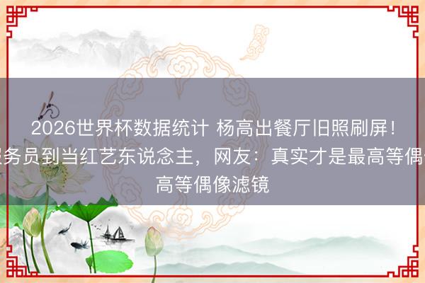 2026世界杯数据统计 杨高出餐厅旧照刷屏!青涩服务员到当红艺东说念主,网友:真实才是最高等偶像滤镜