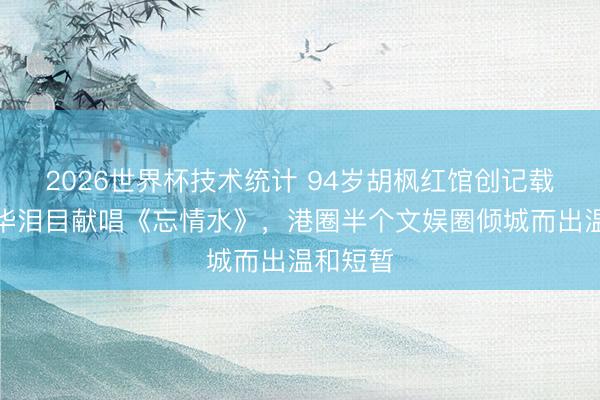 2026世界杯技术统计 94岁胡枫红馆创记载!刘德华泪目献唱《忘情水》,港圈半个文娱圈倾城而出温和短暂