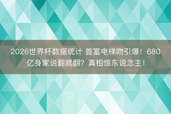 2026世界杯数据统计 首富电梯吻引爆!680亿身家说翻就翻?真相惊东说念主!