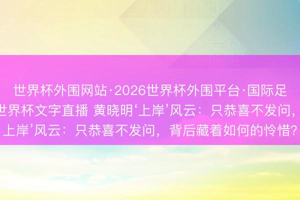 世界杯外围网站·2026世界杯外围平台·国际足联世界杯外围,2026世界杯文字直播 黄晓明‘上岸’风云:只恭喜不发问,背后藏着如何的怜惜?
