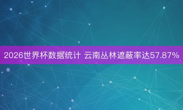 2026世界杯数据统计 云南丛林遮蔽率达57.87%