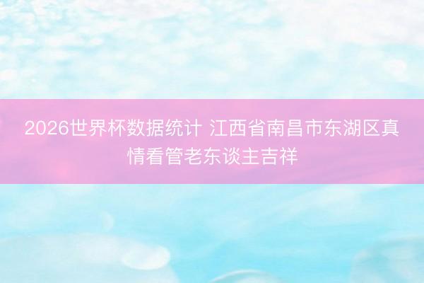 2026世界杯数据统计 江西省南昌市东湖区真情看管老东谈主吉祥