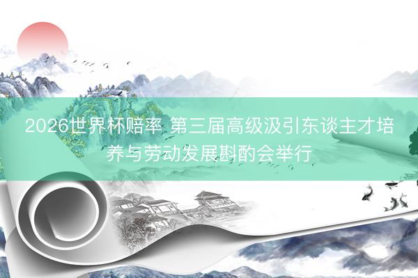 2026世界杯赔率 第三届高级汲引东谈主才培养与劳动发展斟酌会举行