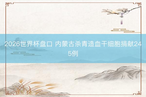 2026世界杯盘口 内蒙古杀青造血干细胞捐献245例