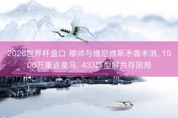 2026世界杯盘口 穆帅与维尼修斯矛盾未消, 1500万重返皇马, 433阵型解共存困局