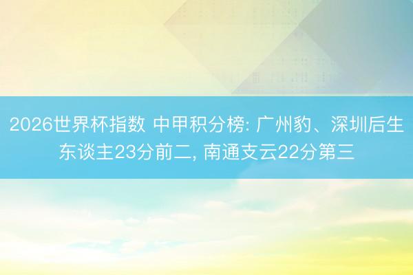 2026世界杯指数 中甲积分榜: 广州豹、深圳后生东谈主23分前二, 南通支云22分第三