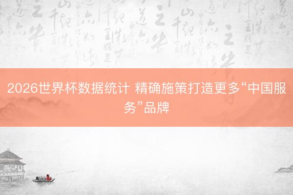 2026世界杯数据统计 精确施策打造更多“中国服务”品牌
