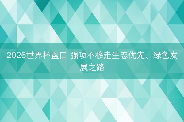 2026世界杯盘口 强项不移走生态优先、绿色发展之路