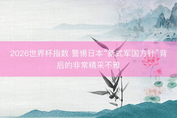 2026世界杯指数 警惕日本“新式军国方针”背后的非常精采不雅