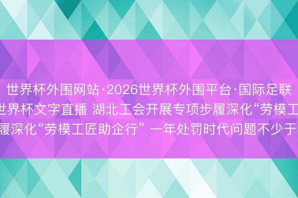 世界杯外围网站·2026世界杯外围平台·国际足联世界杯外围,2026世界杯文字直播 湖北工会开展专项步履深化“劳模工匠助企行” 一年处罚时代问题不少于3000个