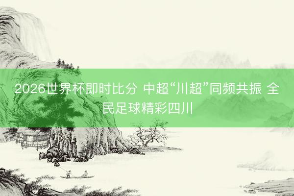 2026世界杯即时比分 中超“川超”同频共振 全民足球精彩四川