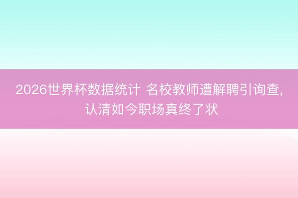 2026世界杯数据统计 名校教师遭解聘引询查, 认清如今职场真终了状