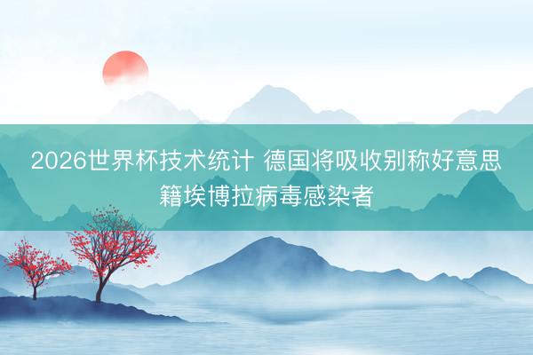 2026世界杯技术统计 德国将吸收别称好意思籍埃博拉病毒感染者