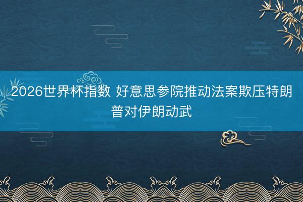 2026世界杯指数 好意思参院推动法案欺压特朗普对伊朗动武