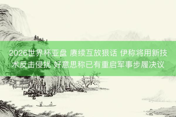 2026世界杯亚盘 赓续互放狠话 伊称将用新技术反击侵扰 好意思称已有重启军事步履决议