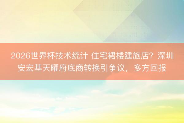 2026世界杯技术统计 住宅裙楼建旅店?深圳安宏基天曜府底商转换引争议,多方回报