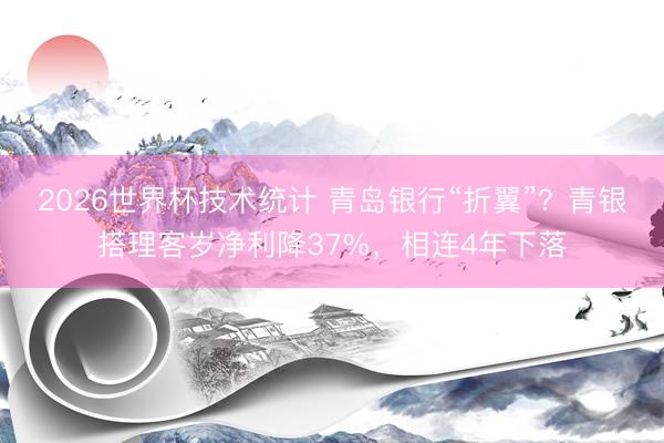 2026世界杯技术统计 青岛银行“折翼”?青银搭理客岁净利降37%,相连4年下落