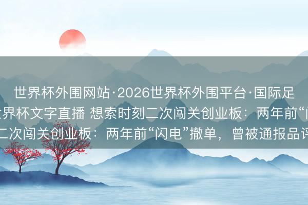 世界杯外围网站·2026世界杯外围平台·国际足联世界杯外围,2026世界杯文字直播 想索时刻二次闯关创业板:两年前“闪电”撤单,曾被通报品评