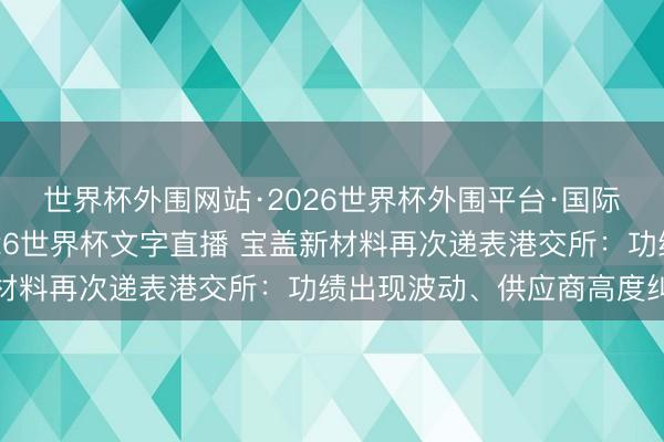 世界杯外围网站·2026世界杯外围平台·国际足联世界杯外围,2026世界杯文字直播 宝盖新材料再次递表港交所:功绩出现波动、供应商高度纠合