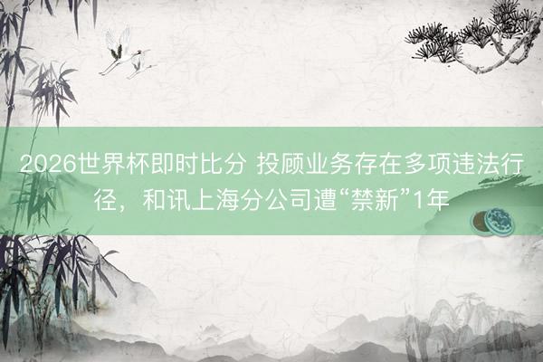2026世界杯即时比分 投顾业务存在多项违法行径,和讯上海分公司遭“禁新”1年