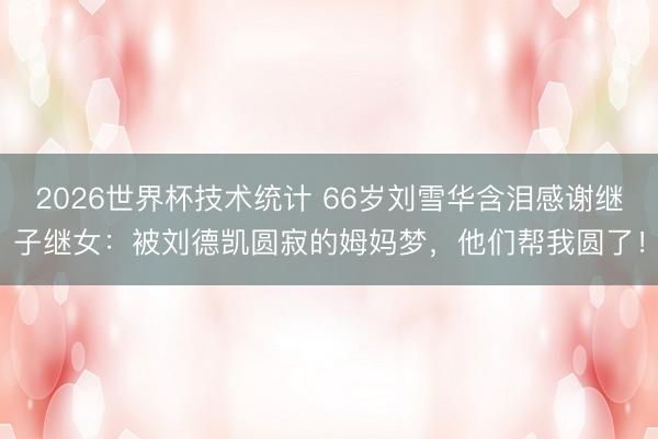 2026世界杯技术统计 66岁刘雪华含泪感谢继子继女：被刘德凯圆寂的姆妈梦，他们帮我圆了！