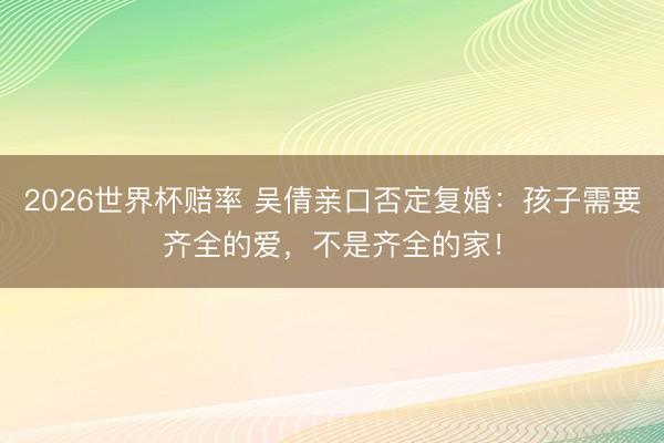 2026世界杯赔率 吴倩亲口否定复婚:孩子需要齐全的爱,不是齐全的家!