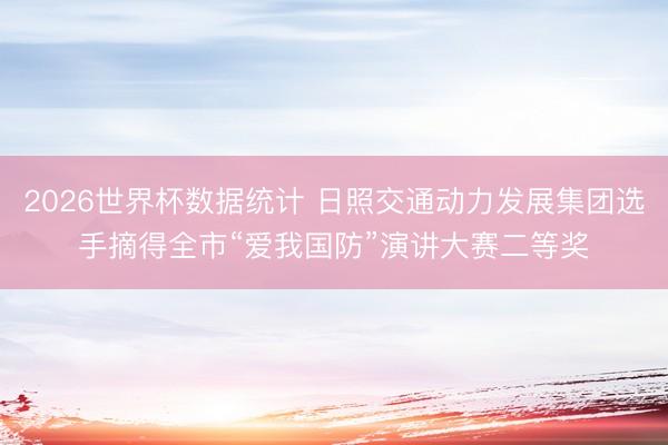 2026世界杯数据统计 日照交通动力发展集团选手摘得全市“爱我国防”演讲大赛二等奖