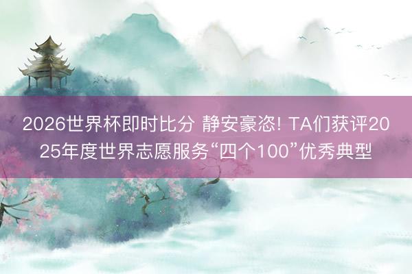 2026世界杯即时比分 静安豪恣! TA们获评2025年度世界志愿服务“四个100”优秀典型