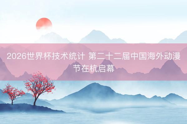 2026世界杯技术统计 第二十二届中国海外动漫节在杭启幕