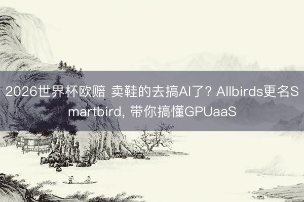 2026世界杯欧赔 卖鞋的去搞AI了? Allbirds更名Smartbird， 带你搞懂GPUaaS