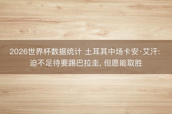2026世界杯数据统计 土耳其中场卡安·艾汗: 迫不足待要踢巴拉圭, 但愿能取胜