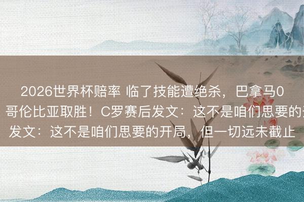 2026世界杯赔率 临了技能遭绝杀,巴拿马0-1加纳!迪亚斯传射,哥伦比亚取胜!C罗赛后发文:这不是咱们思要的开局,但一切远未截止